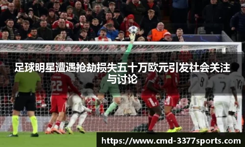 足球明星遭遇抢劫损失五十万欧元引发社会关注与讨论